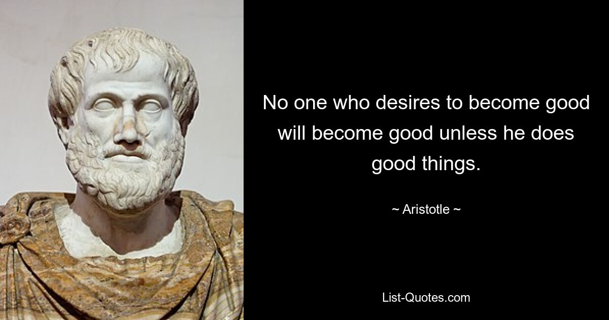 No one who desires to become good will become good unless he does good things. — © Aristotle