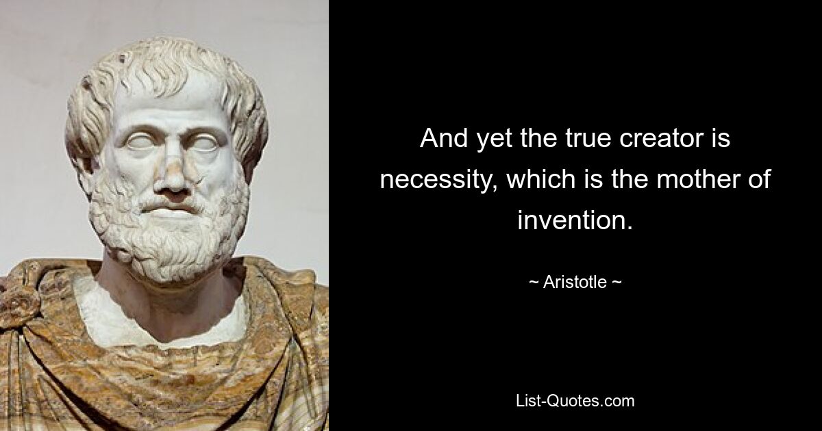 And yet the true creator is necessity, which is the mother of invention. — © Aristotle