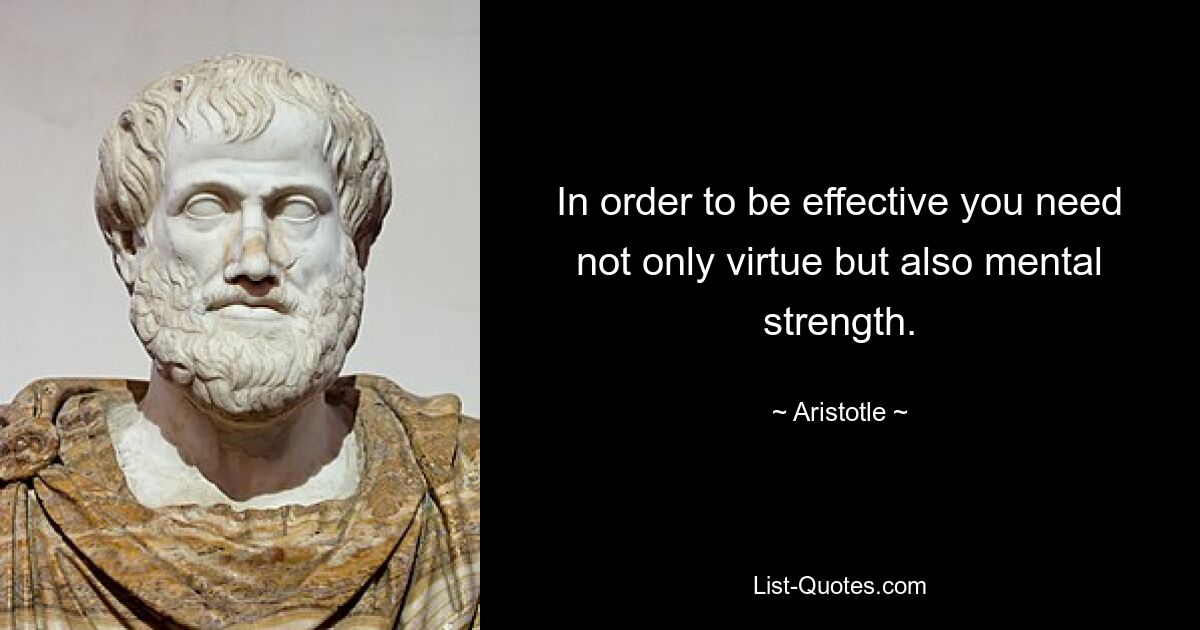 In order to be effective you need not only virtue but also mental strength. — © Aristotle