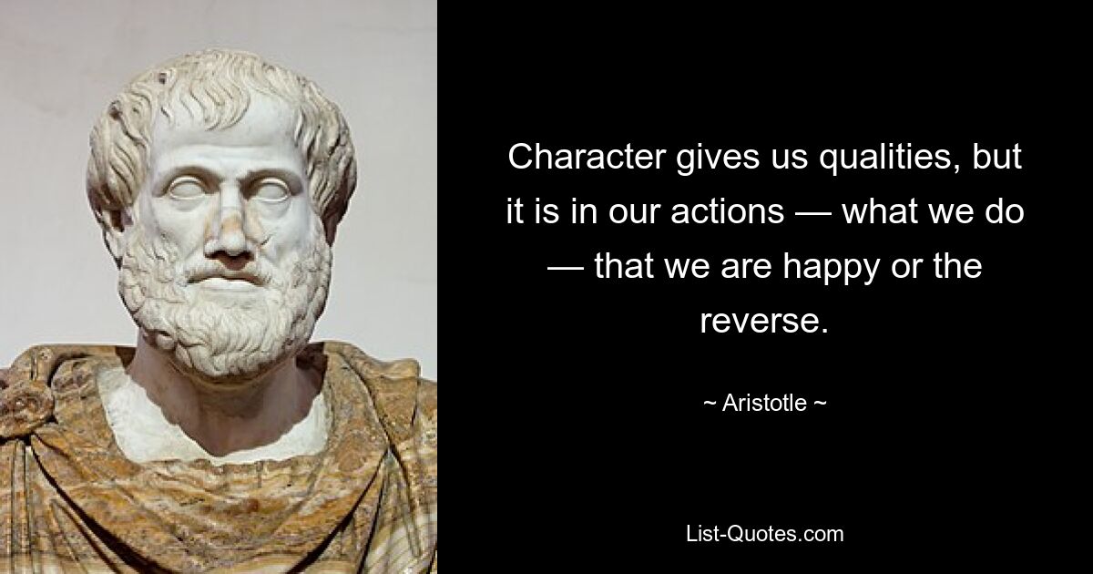 Character gives us qualities, but it is in our actions — what we do — that we are happy or the reverse. — © Aristotle