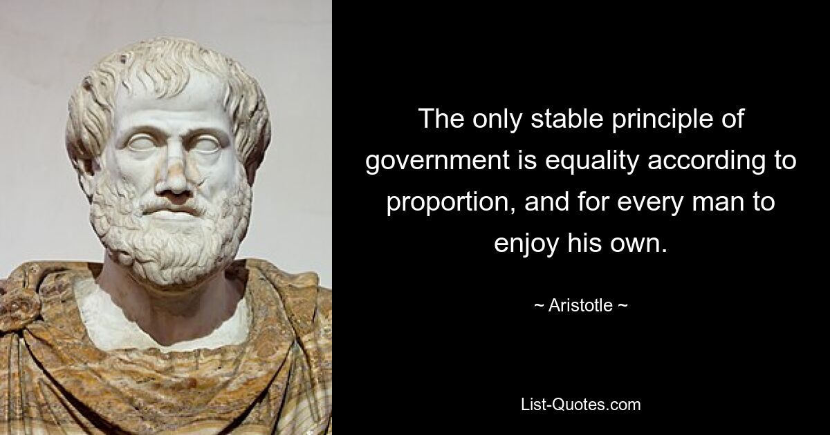 The only stable principle of government is equality according to proportion, and for every man to enjoy his own. — © Aristotle