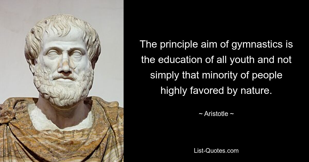 The principle aim of gymnastics is the education of all youth and not simply that minority of people highly favored by nature. — © Aristotle