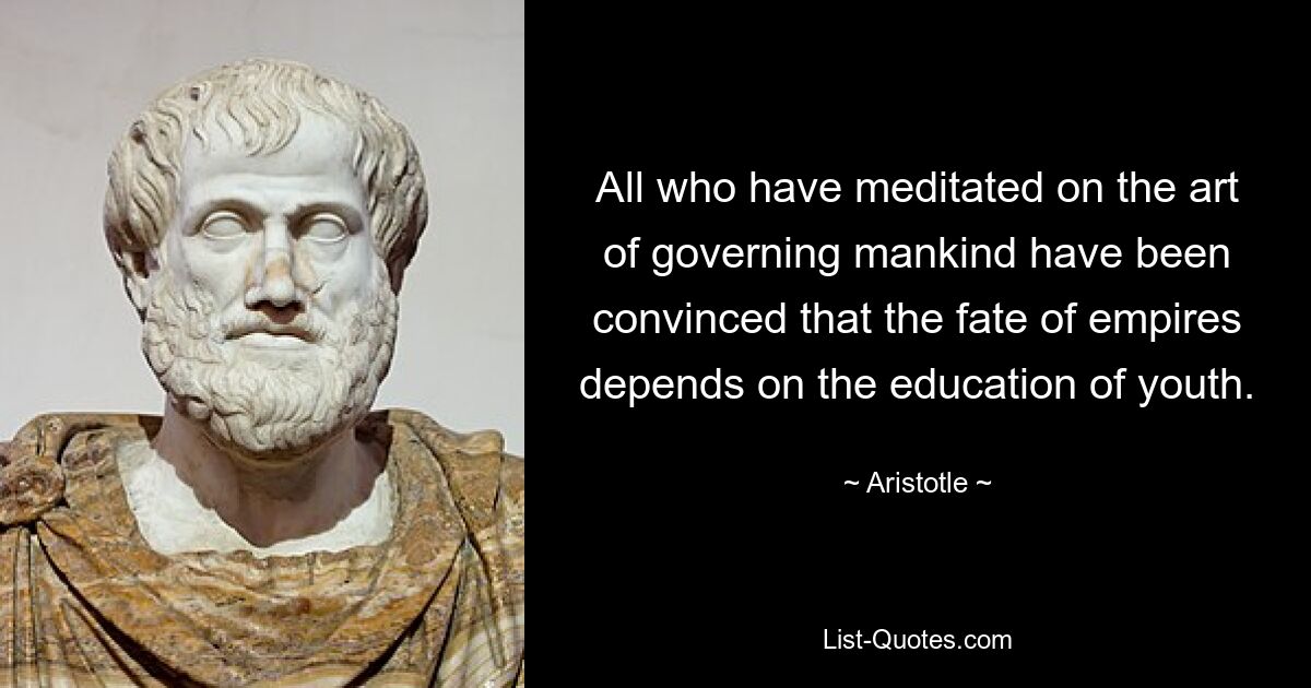 All who have meditated on the art of governing mankind have been convinced that the fate of empires depends on the education of youth. — © Aristotle