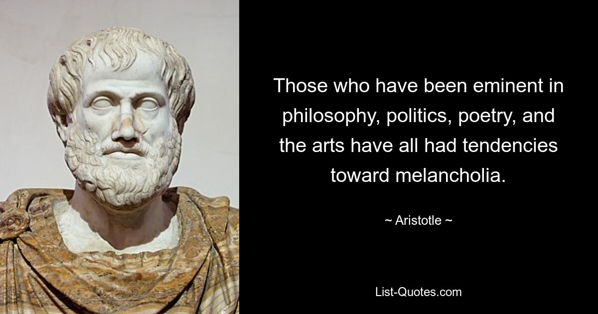 Those who have been eminent in philosophy, politics, poetry, and the arts have all had tendencies toward melancholia. — © Aristotle