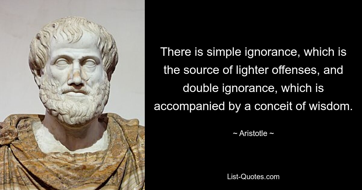 There is simple ignorance, which is the source of lighter offenses, and double ignorance, which is accompanied by a conceit of wisdom. — © Aristotle