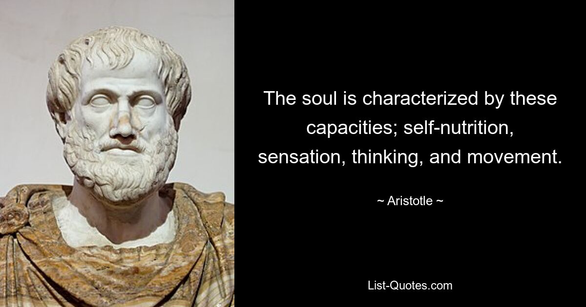 The soul is characterized by these capacities; self-nutrition, sensation, thinking, and movement. — © Aristotle