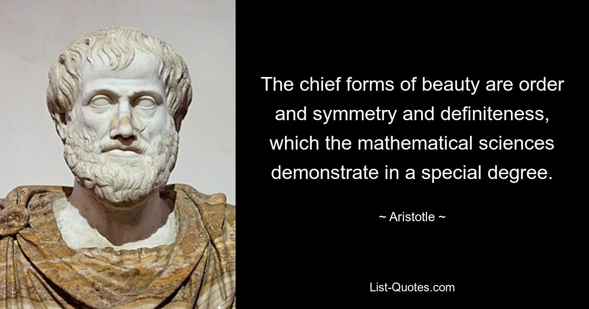 The chief forms of beauty are order and symmetry and definiteness, which the mathematical sciences demonstrate in a special degree. — © Aristotle