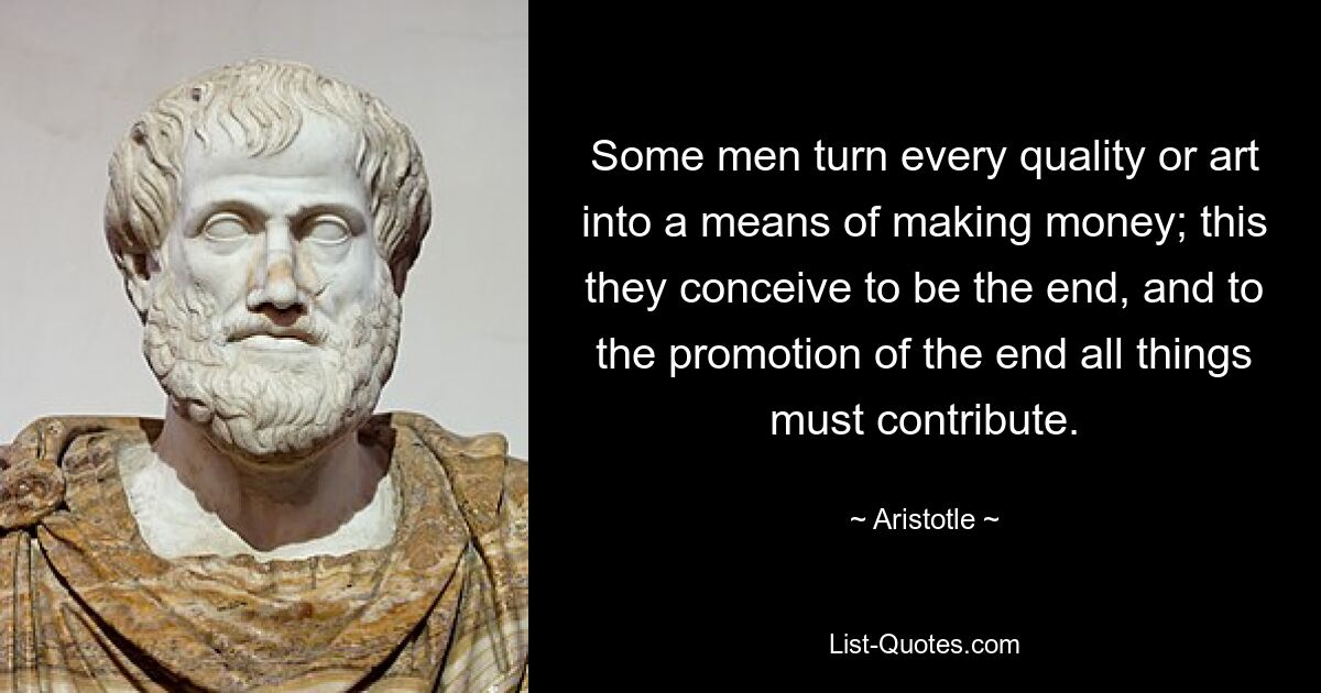 Some men turn every quality or art into a means of making money; this they conceive to be the end, and to the promotion of the end all things must contribute. — © Aristotle