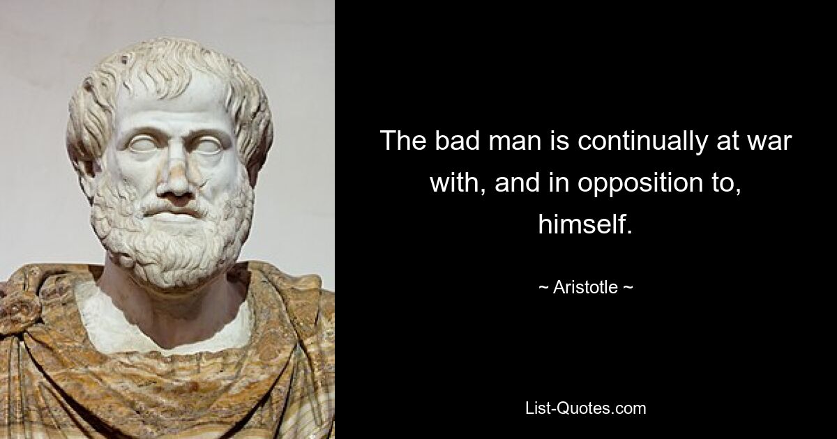 The bad man is continually at war with, and in opposition to, himself. — © Aristotle