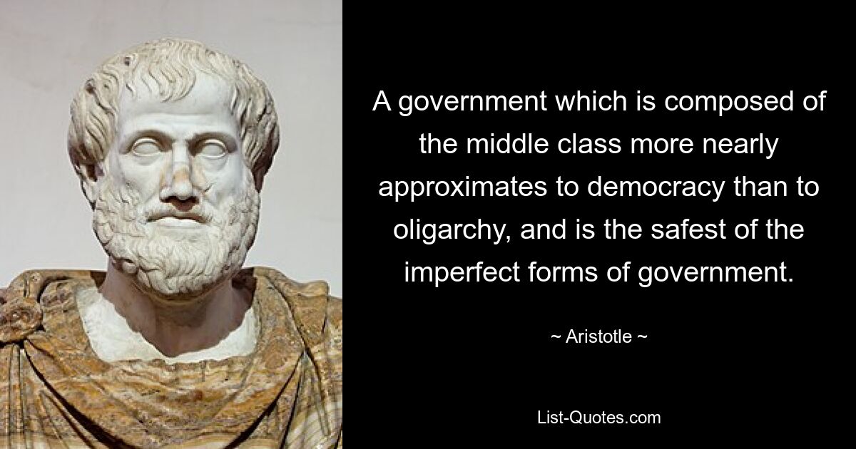 Eine Regierung, die sich aus der Mittelschicht zusammensetzt, nähert sich eher der Demokratie als der Oligarchie und ist die sicherste der unvollkommenen Regierungsformen. — © Aristoteles 