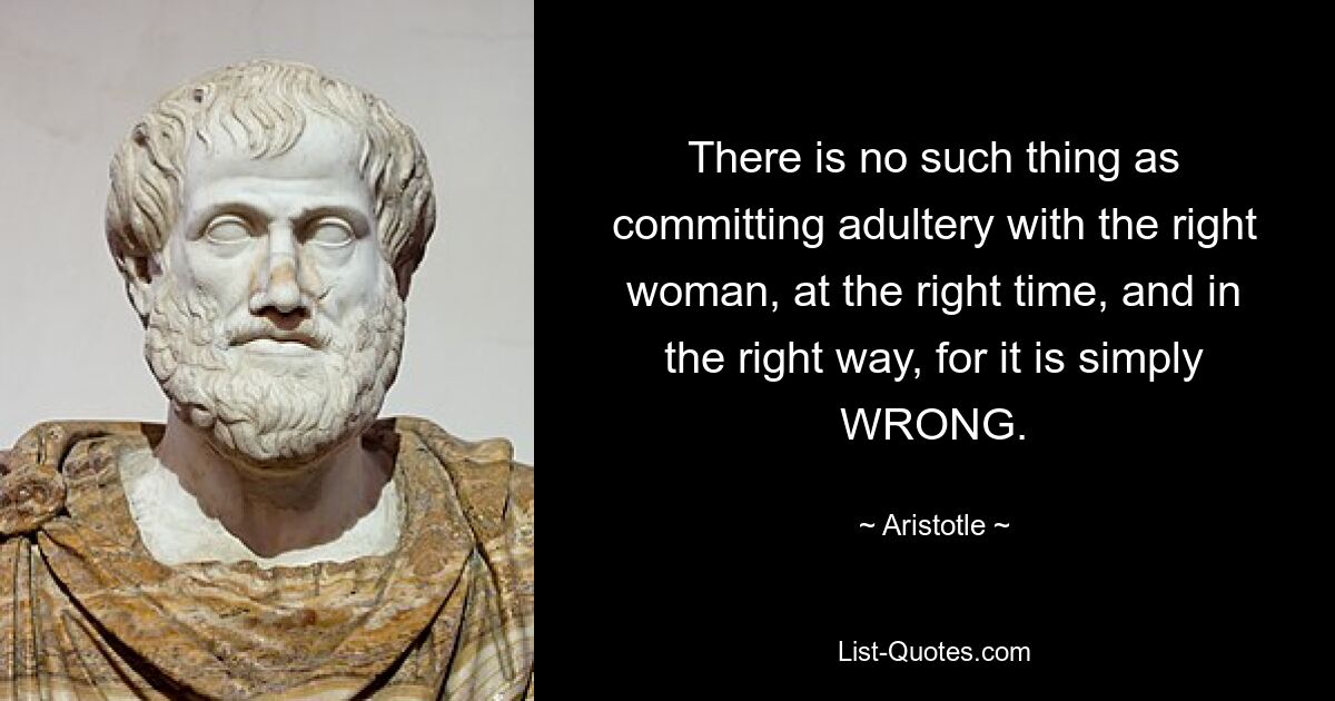 There is no such thing as committing adultery with the right woman, at the right time, and in the right way, for it is simply WRONG. — © Aristotle