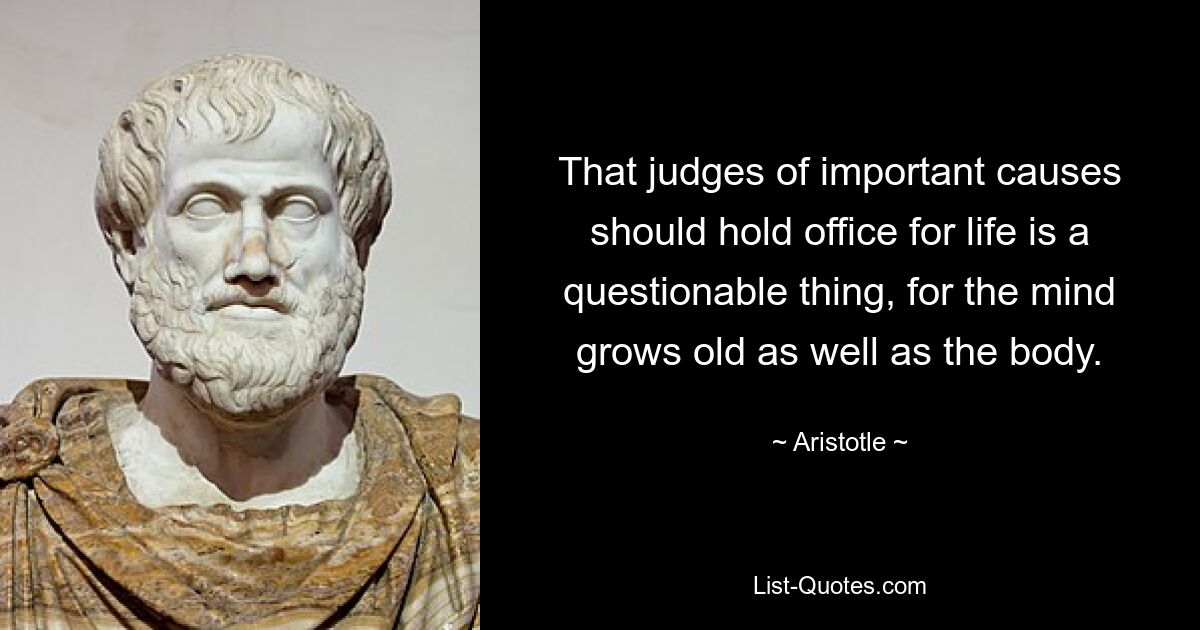 That judges of important causes should hold office for life is a questionable thing, for the mind grows old as well as the body. — © Aristotle