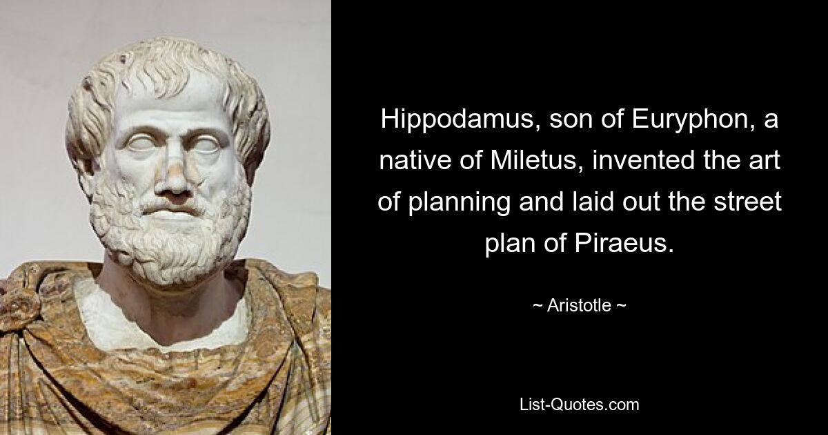 Hippodamus, son of Euryphon, a native of Miletus, invented the art of planning and laid out the street plan of Piraeus. — © Aristotle