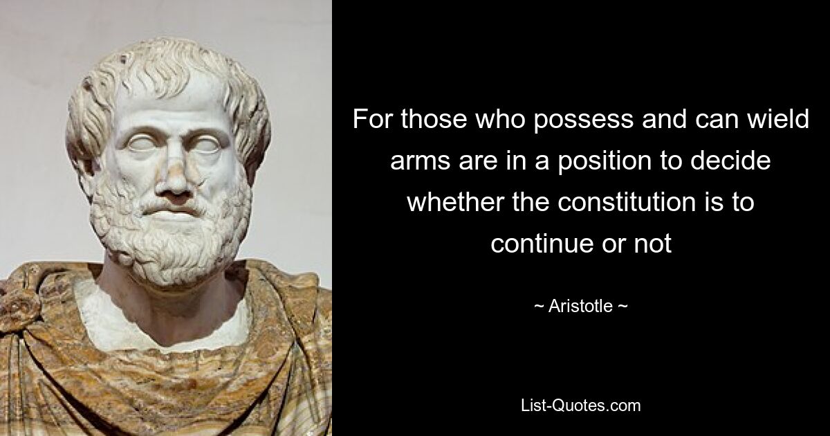 For those who possess and can wield arms are in a position to decide whether the constitution is to continue or not — © Aristotle