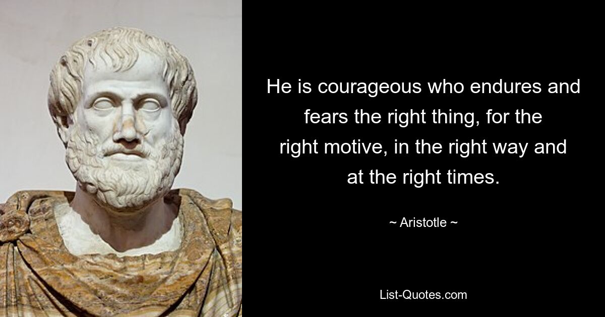 He is courageous who endures and fears the right thing, for the right motive, in the right way and at the right times. — © Aristotle