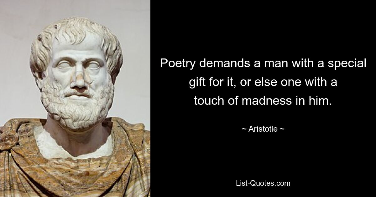 Poetry demands a man with a special gift for it, or else one with a touch of madness in him. — © Aristotle