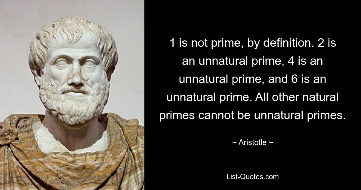 1 is not prime, by definition. 2 is an unnatural prime, 4 is an unnatural prime, and 6 is an unnatural prime. All other natural primes cannot be unnatural primes. — © Aristotle