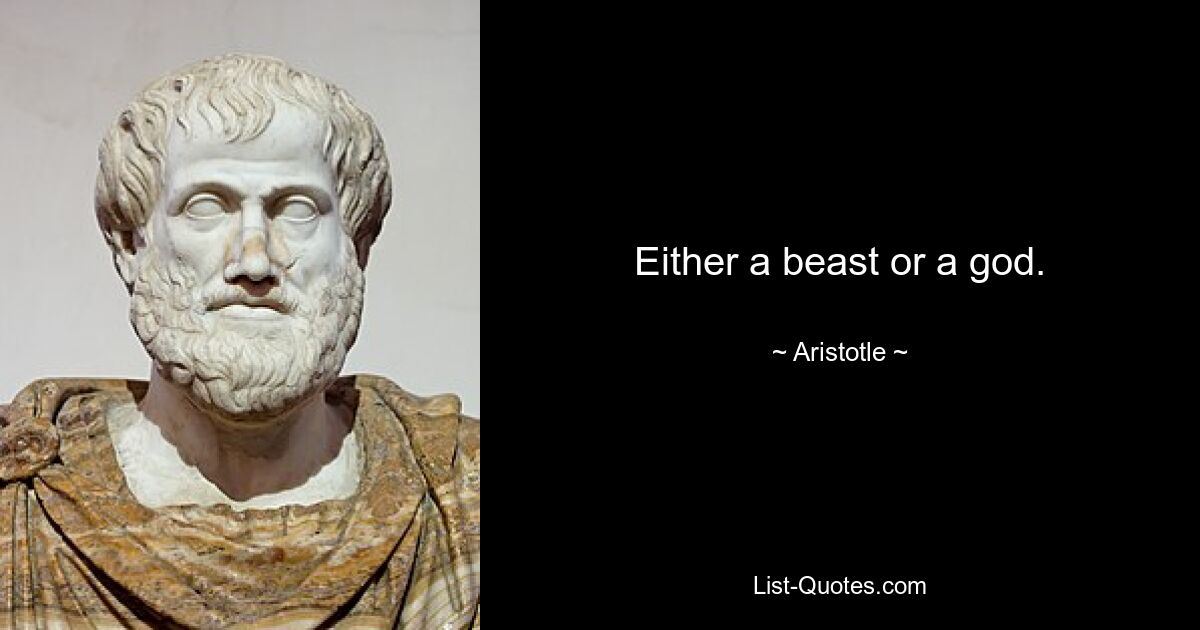 Either a beast or a god. — © Aristotle