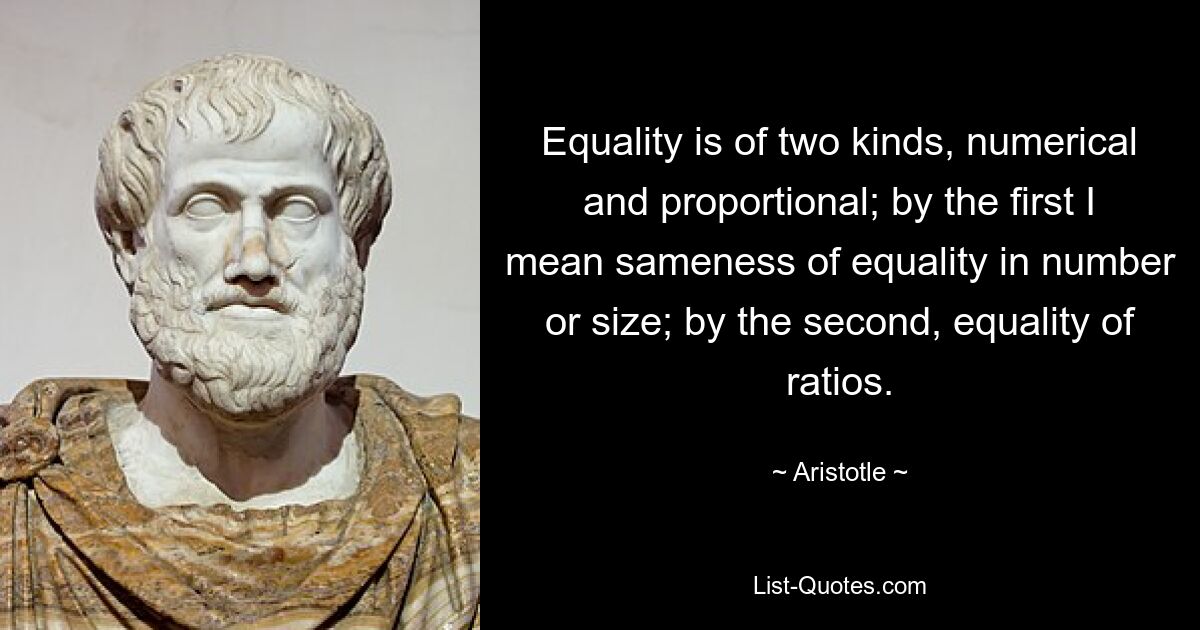 Es gibt zwei Arten von Gleichheit: numerische und proportionale; Mit dem ersten meine ich Gleichheit oder Gleichheit in Anzahl oder Größe; zweitens Gleichheit der Verhältnisse. — © Aristoteles 