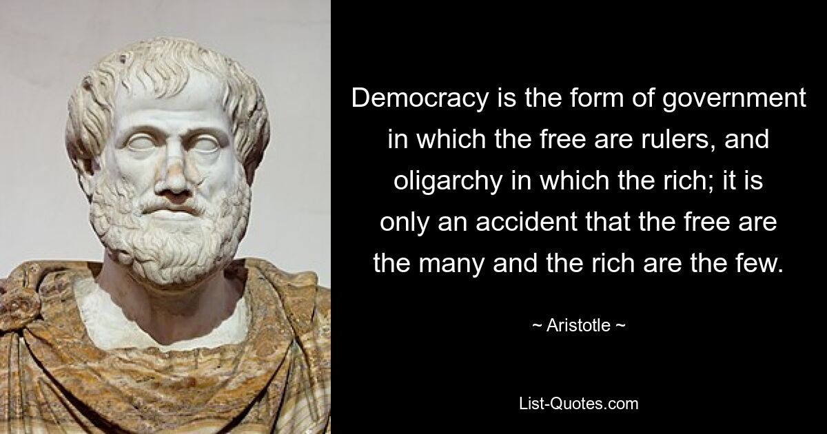 Democracy is the form of government in which the free are rulers, and oligarchy in which the rich; it is only an accident that the free are the many and the rich are the few. — © Aristotle