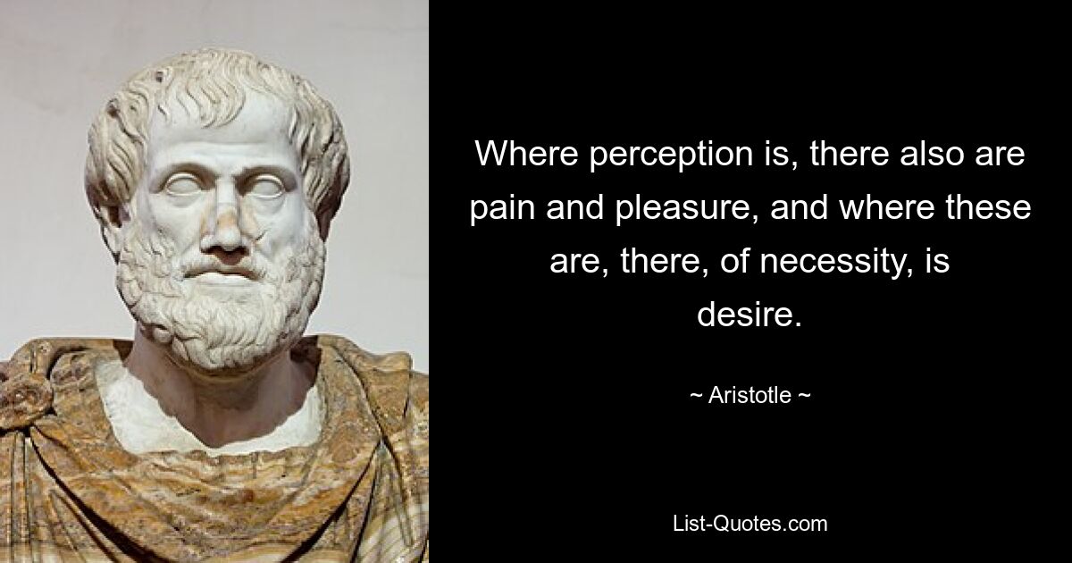 Where perception is, there also are pain and pleasure, and where these are, there, of necessity, is desire. — © Aristotle