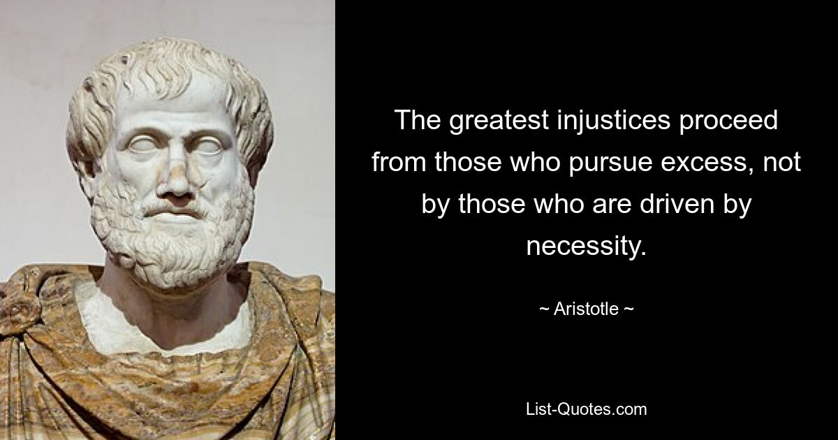 The greatest injustices proceed from those who pursue excess, not by those who are driven by necessity. — © Aristotle