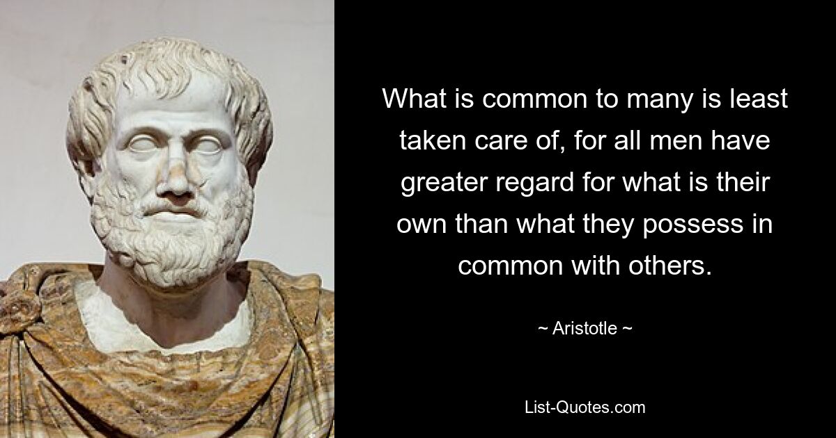 What is common to many is least taken care of, for all men have greater regard for what is their own than what they possess in common with others. — © Aristotle