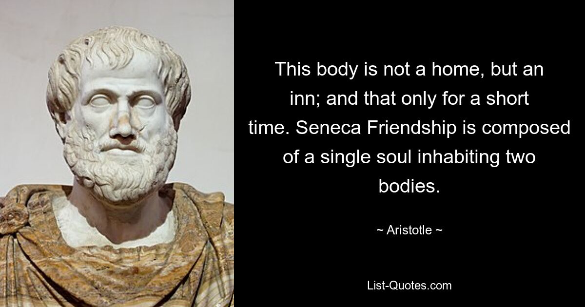 This body is not a home, but an inn; and that only for a short time. Seneca Friendship is composed of a single soul inhabiting two bodies. — © Aristotle