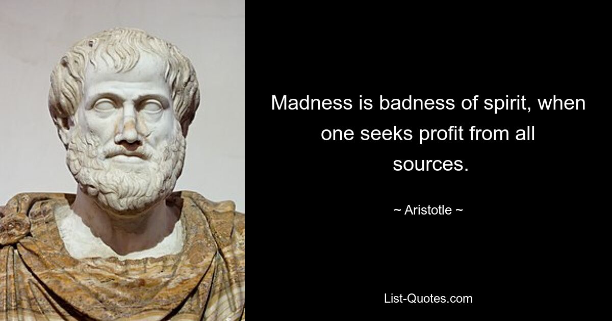 Madness is badness of spirit, when one seeks profit from all
 sources. — © Aristotle