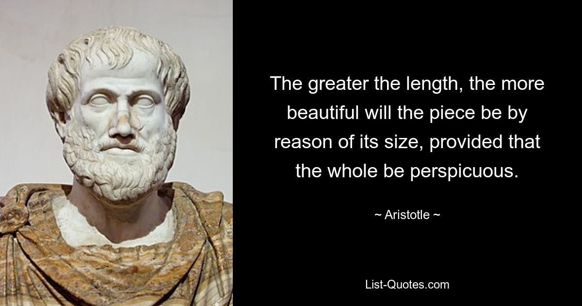 The greater the length, the more beautiful will the piece be by reason of its size, provided that the whole be perspicuous. — © Aristotle