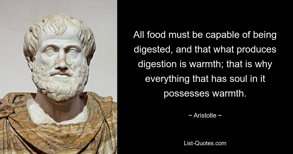 All food must be capable of being digested, and that what produces digestion is warmth; that is why everything that has soul in it possesses warmth. — © Aristotle