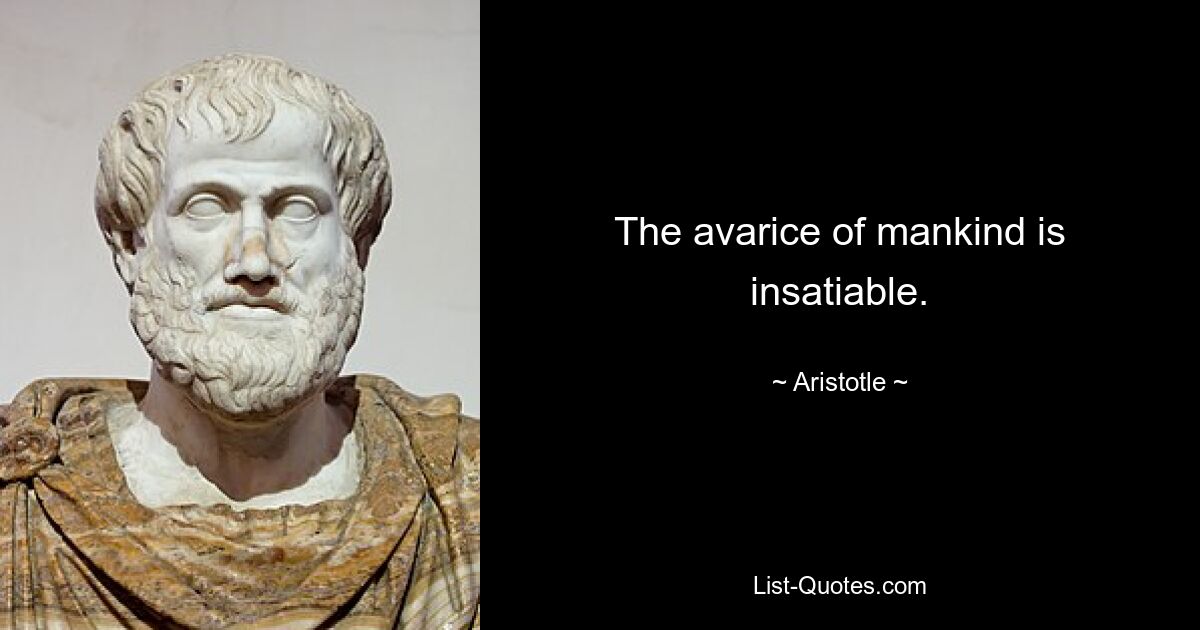 The avarice of mankind is insatiable. — © Aristotle