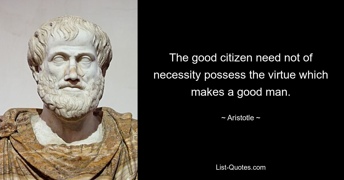 The good citizen need not of necessity possess the virtue which makes a good man. — © Aristotle