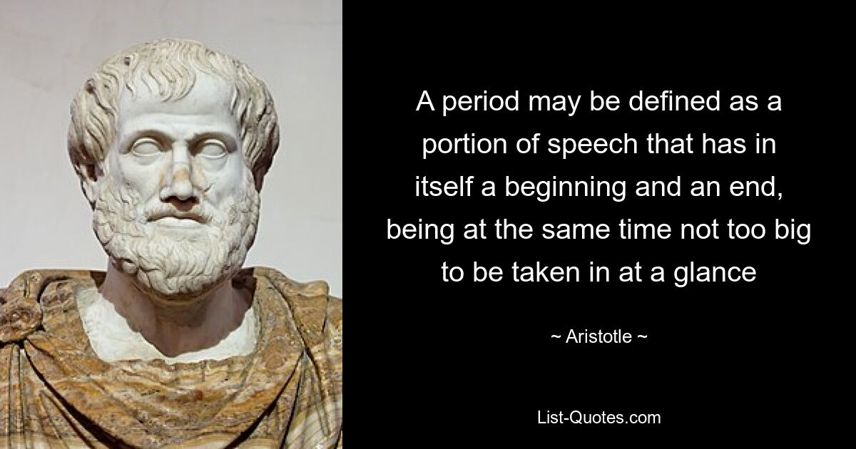 A period may be defined as a portion of speech that has in itself a beginning and an end, being at the same time not too big to be taken in at a glance — © Aristotle