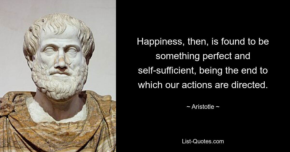 Happiness, then, is found to be something perfect and self-sufficient, being the end to which our actions are directed. — © Aristotle