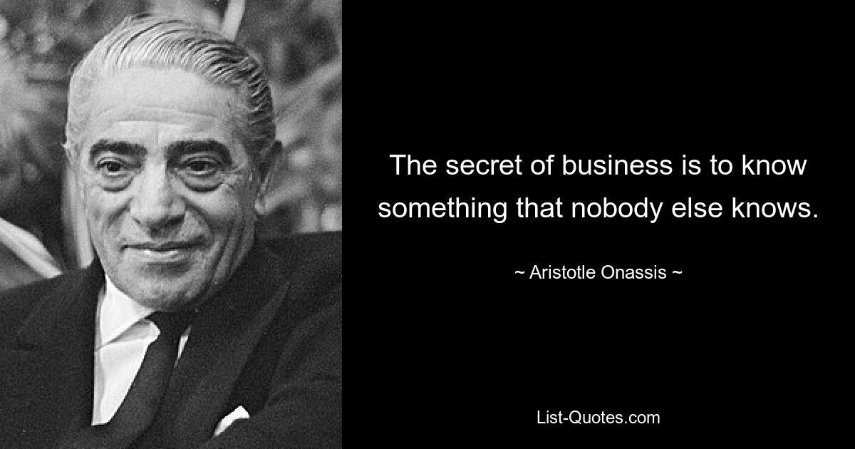 The secret of business is to know something that nobody else knows. — © Aristotle Onassis