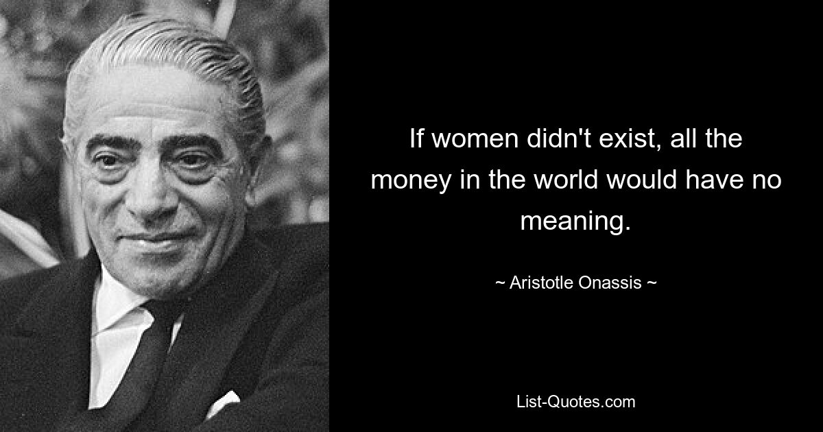 If women didn't exist, all the money in the world would have no meaning. — © Aristotle Onassis