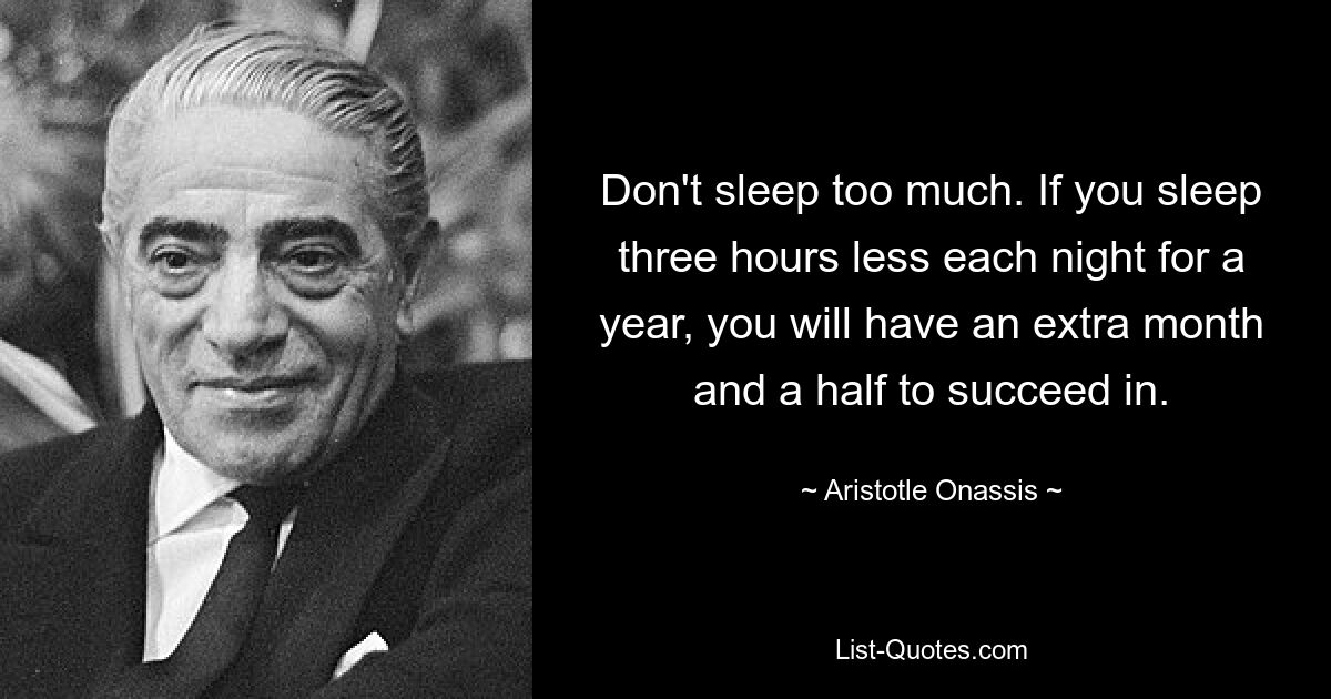 Don't sleep too much. If you sleep three hours less each night for a year, you will have an extra month and a half to succeed in. — © Aristotle Onassis