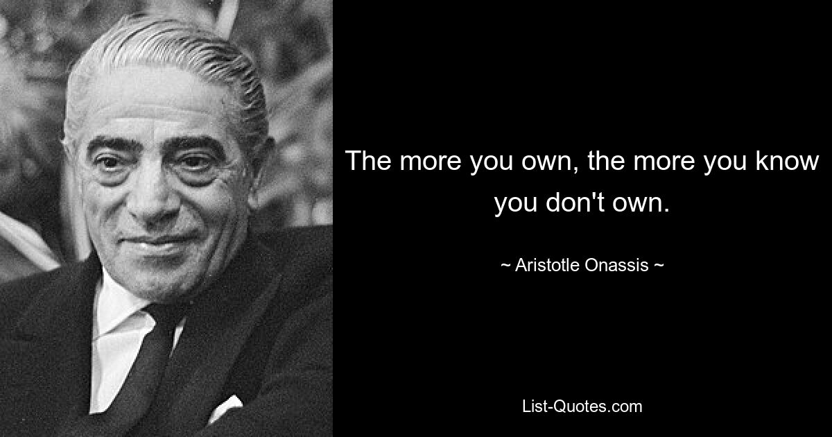 The more you own, the more you know you don't own. — © Aristotle Onassis