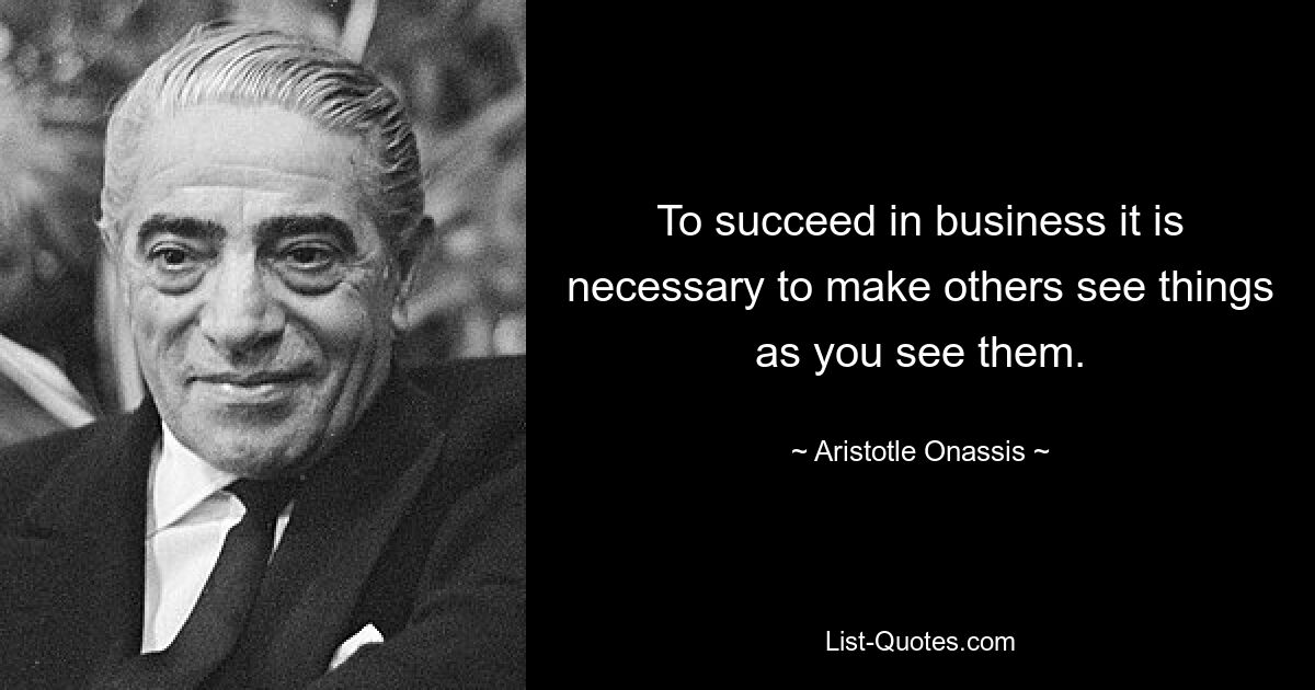 To succeed in business it is necessary to make others see things as you see them. — © Aristotle Onassis