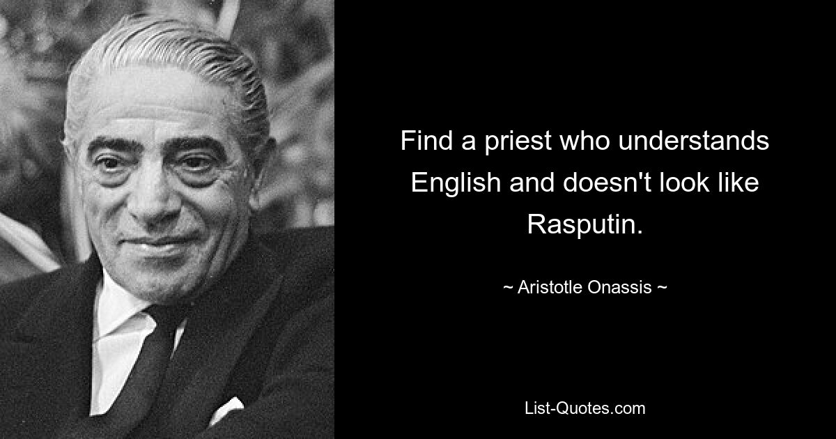 Find a priest who understands English and doesn't look like Rasputin. — © Aristotle Onassis