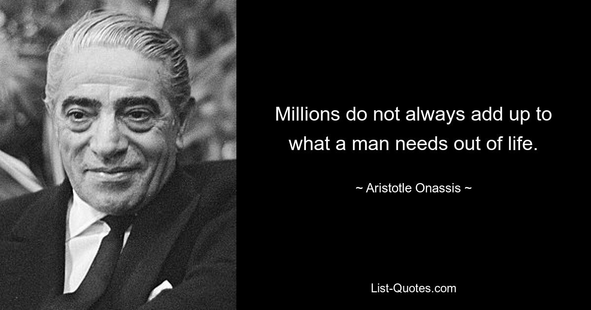 Millions do not always add up to what a man needs out of life. — © Aristotle Onassis