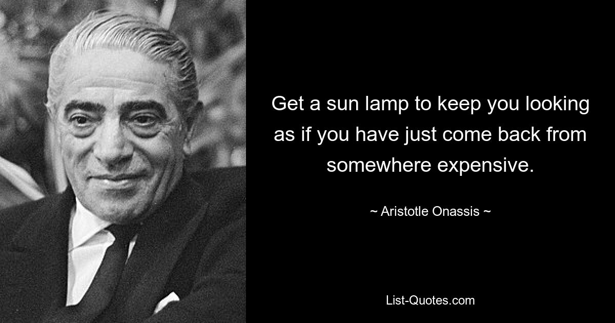 Get a sun lamp to keep you looking as if you have just come back from somewhere expensive. — © Aristotle Onassis