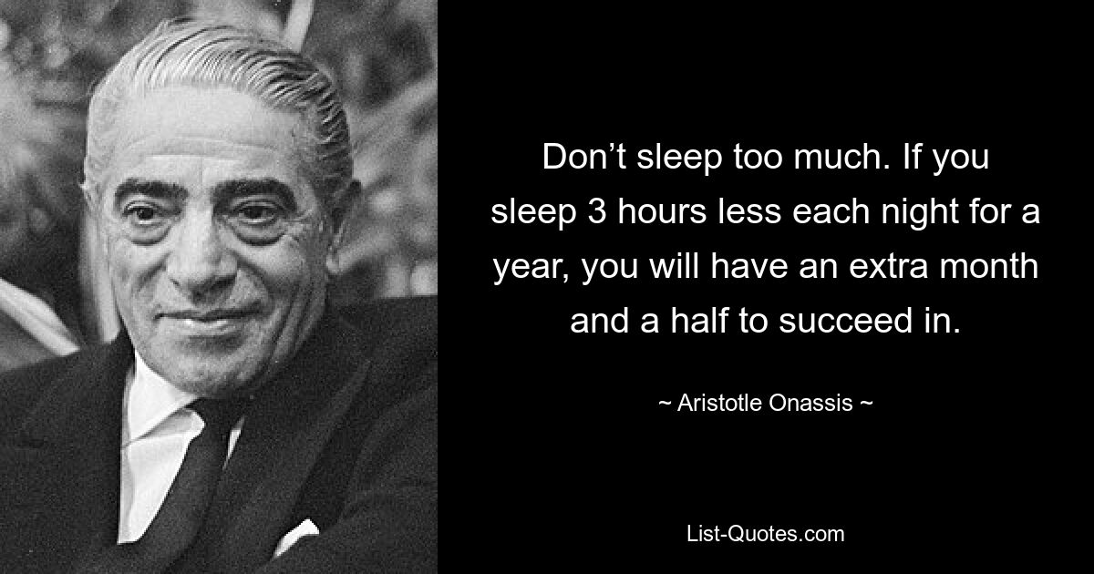 Don’t sleep too much. If you sleep 3 hours less each night for a year, you will have an extra month and a half to succeed in. — © Aristotle Onassis