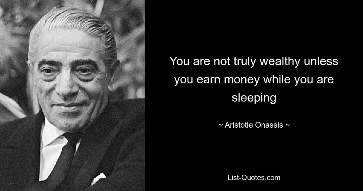 You are not truly wealthy unless you earn money while you are sleeping — © Aristotle Onassis