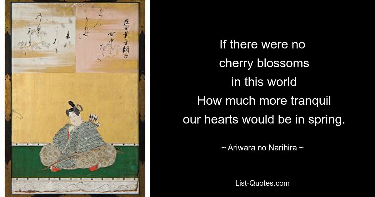 If there were no
 cherry blossoms
 in this world
 How much more tranquil
 our hearts would be in spring. — © Ariwara no Narihira