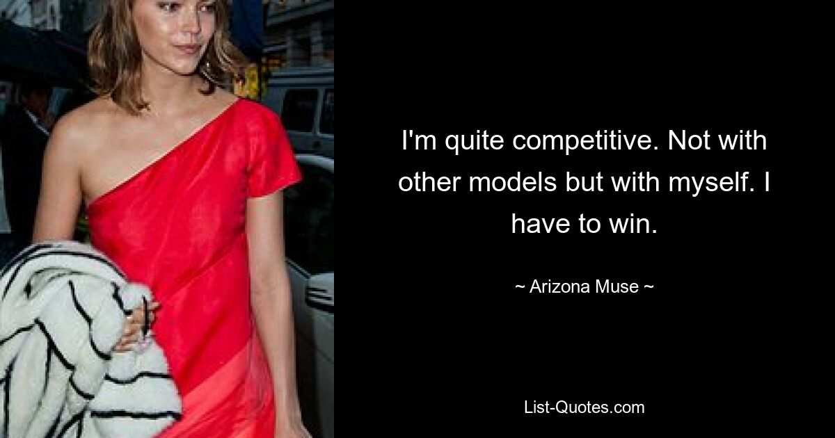 I'm quite competitive. Not with other models but with myself. I have to win. — © Arizona Muse