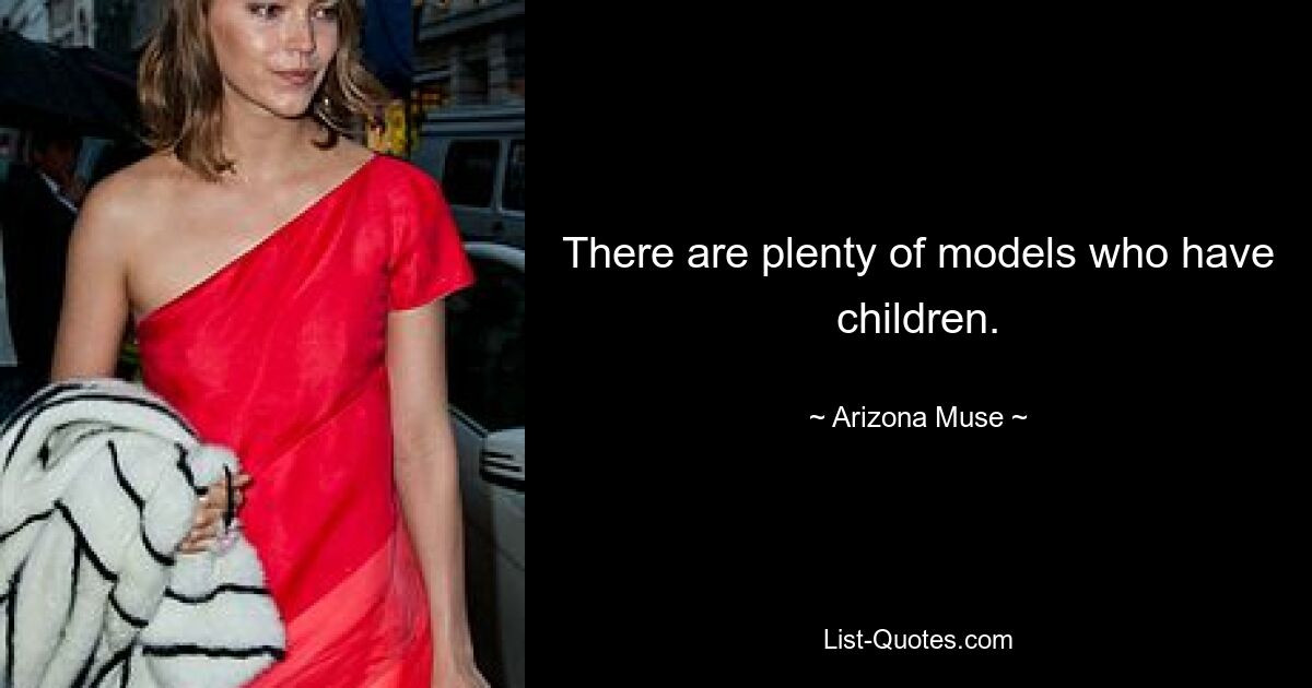 There are plenty of models who have children. — © Arizona Muse