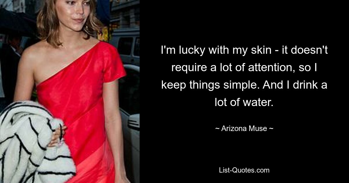 I'm lucky with my skin - it doesn't require a lot of attention, so I keep things simple. And I drink a lot of water. — © Arizona Muse