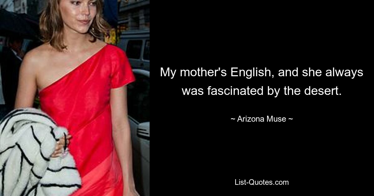 My mother's English, and she always was fascinated by the desert. — © Arizona Muse